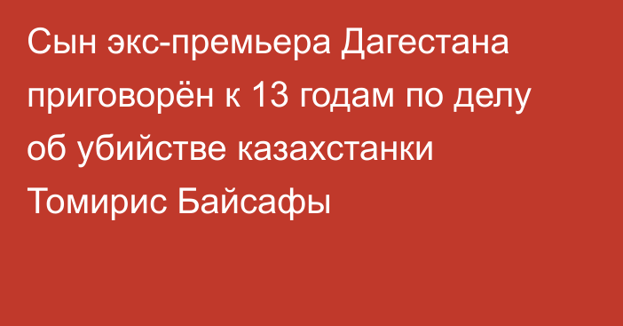 Сын экс-премьера Дагестана приговорён к 13 годам по делу об убийстве казахстанки Томирис Байсафы