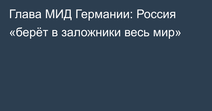 Глава МИД Германии: Россия «берёт в заложники весь мир»