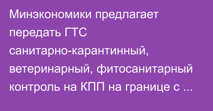 Минэкономики предлагает передать ГТС санитарно-карантинный, ветеринарный, фитосанитарный контроль на КПП на границе с ЕАЭС