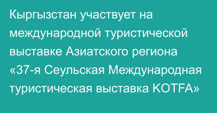 Кыргызстан участвует на международной туристической выставке Азиатского региона «37-я Сеульская Международная туристическая выставка KOTFA»