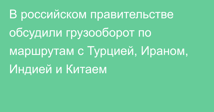 В российском правительстве обсудили грузооборот по маршрутам с Турцией, Ираном, Индией и Китаем