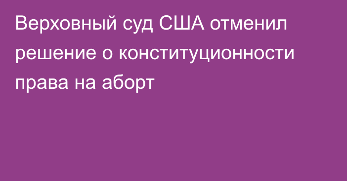 Верховный суд США отменил решение о конституционности права на аборт