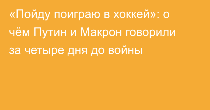 «Пойду поиграю в хоккей»: о чём Путин и Макрон говорили за четыре дня до войны