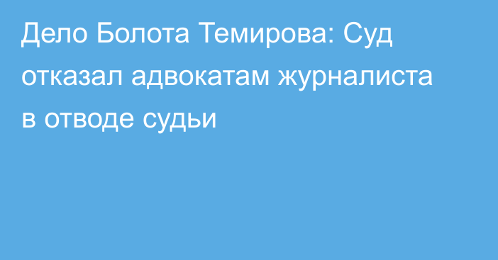 Дело Болота Темирова: Суд отказал адвокатам журналиста в отводе судьи