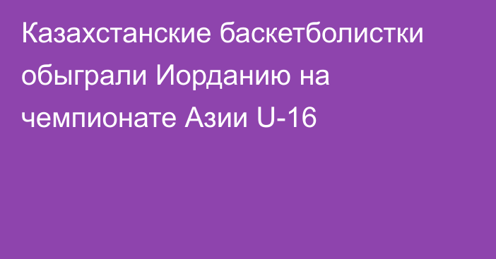 Казахстанские баскетболистки обыграли Иорданию на чемпионате Азии U-16