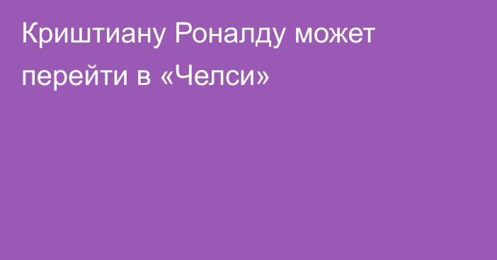 Криштиану Роналду может перейти в «Челси»