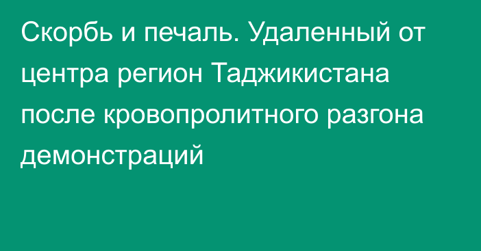 Скорбь и печаль. Удаленный от центра регион Таджикистана после кровопролитного разгона демонстраций