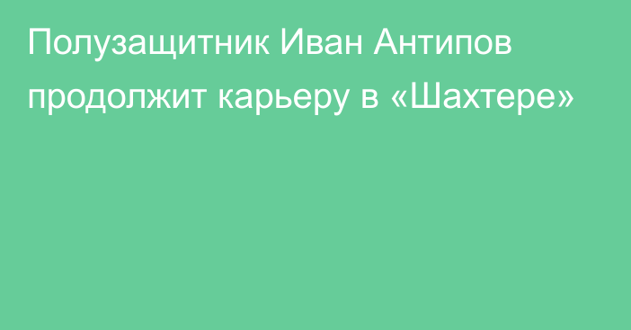 Полузащитник Иван Антипов продолжит карьеру в «Шахтере»