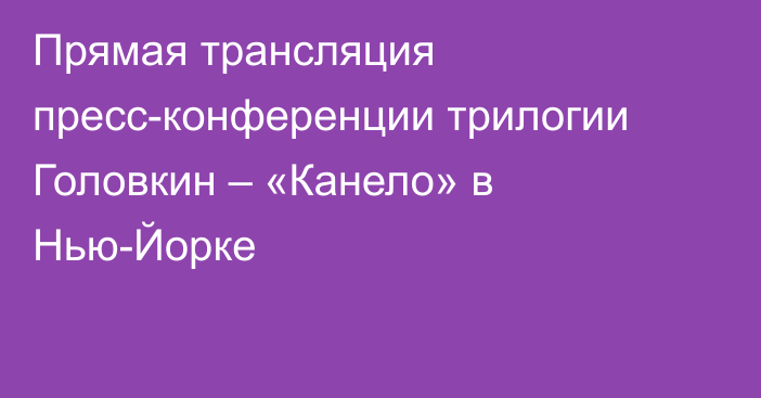 Прямая трансляция пресс-конференции трилогии Головкин – «Канело» в Нью-Йорке