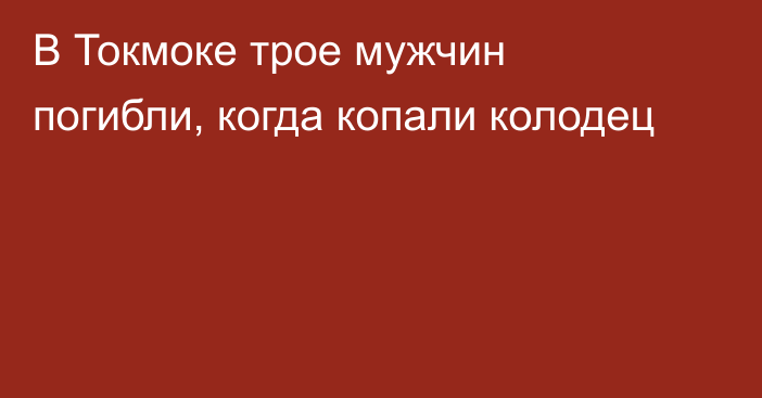 В Токмоке трое мужчин погибли, когда копали колодец