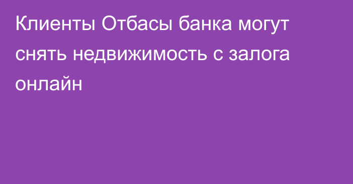 Клиенты Отбасы банка могут снять недвижимость с залога онлайн