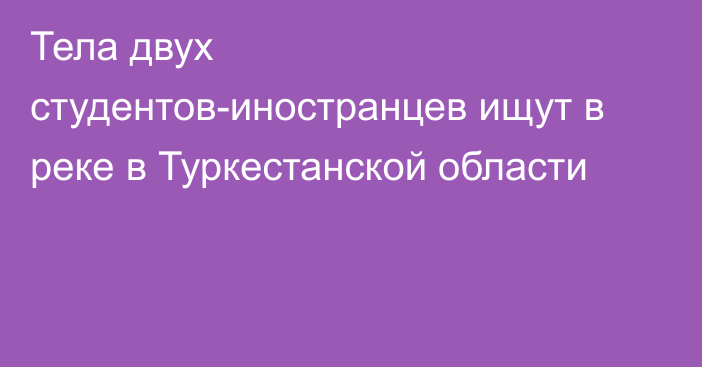 Тела двух студентов-иностранцев ищут в реке в Туркестанской области