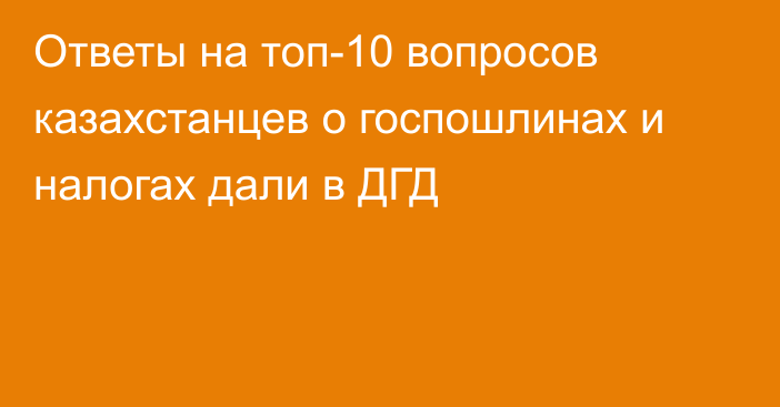 Ответы на топ-10 вопросов казахстанцев о госпошлинах и налогах дали в ДГД