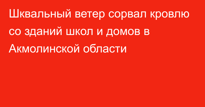 Шквальный ветер сорвал кровлю со зданий школ и домов в Акмолинской области