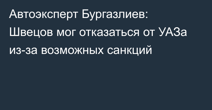 Автоэксперт Бургазлиев: Швецов мог отказаться от УАЗа из-за возможных санкций