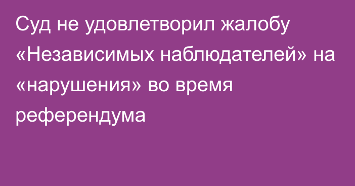 Суд не удовлетворил жалобу «Независимых наблюдателей» на «нарушения» во время референдума