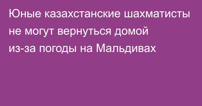 Юные казахстанские шахматисты не могут вернуться домой из-за погоды на Мальдивах