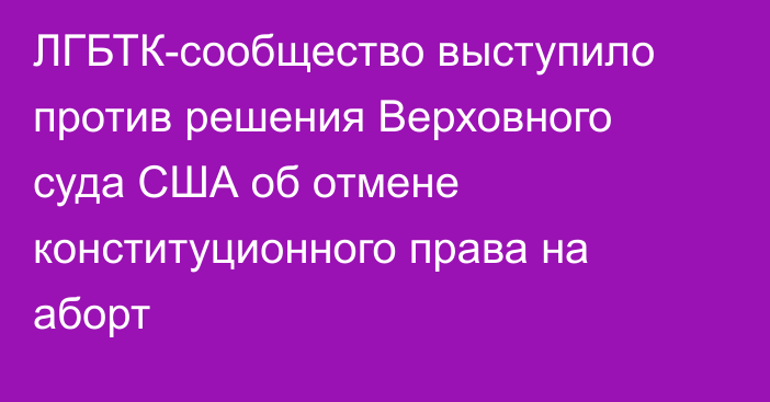 ЛГБТК-сообщество выступило против решения Верховного суда США об отмене конституционного права на аборт