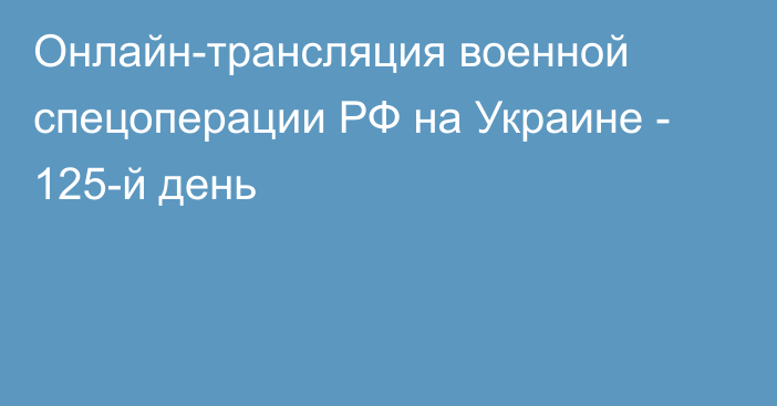 Онлайн-трансляция военной спецоперации РФ на Украине - 125-й день