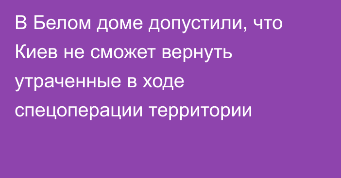 В Белом доме допустили, что Киев не сможет вернуть утраченные в ходе спецоперации территории