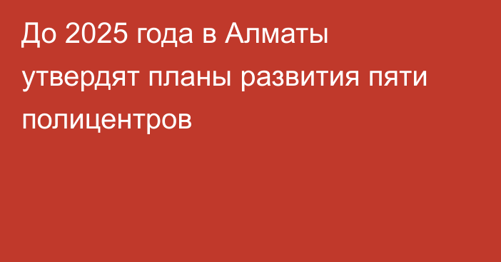 До 2025 года в Алматы утвердят планы развития пяти полицентров