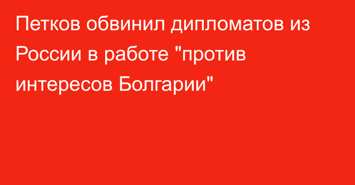 Петков обвинил дипломатов из России в работе 