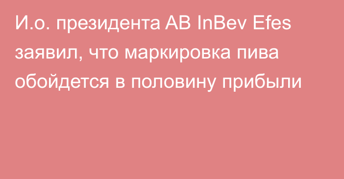 И.о. президента AB InBev Efes заявил, что маркировка пива обойдется в половину прибыли