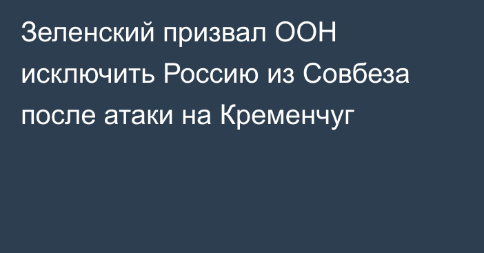 Зеленский призвал ООН исключить Россию из Совбеза после атаки на Кременчуг