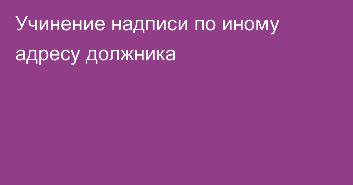 Учинение надписи по иному адресу должника