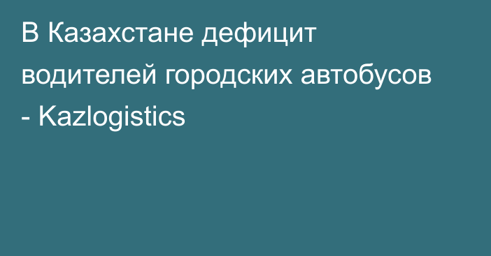 В Казахстане дефицит водителей городских автобусов - Kazlogistics