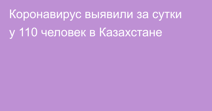 Коронавирус выявили за сутки у 110 человек в Казахстане