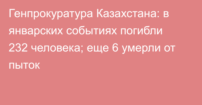 Генпрокуратура Казахстана: в январских событиях погибли 232 человека; еще 6 умерли от пыток