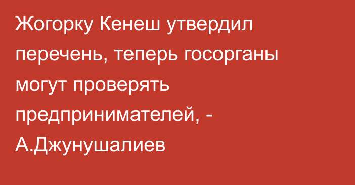 Жогорку Кенеш утвердил перечень, теперь госорганы могут проверять предпринимателей, - А.Джунушалиев 