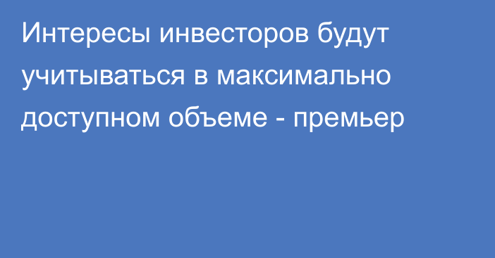 Интересы инвесторов будут учитываться в максимально доступном объеме - премьер