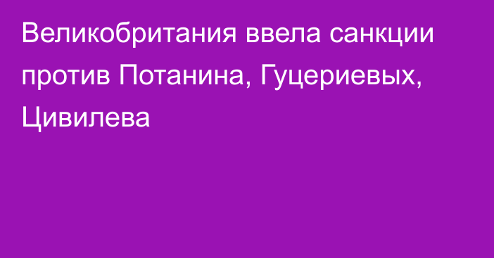 Великобритания ввела санкции против Потанина, Гуцериевых, Цивилева