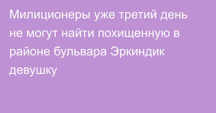 Милиционеры уже третий день не могут найти похищенную в районе бульвара Эркиндик девушку