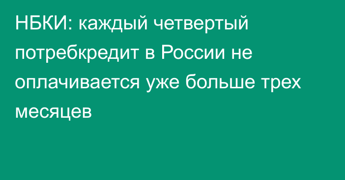 НБКИ: каждый четвертый потребкредит в России не оплачивается уже больше трех месяцев