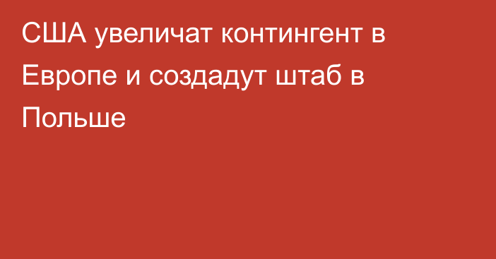 США увеличат контингент в Европе и создадут штаб в Польше