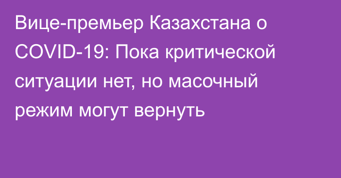 Вице-премьер Казахстана о COVID-19: Пока критической ситуации  нет, но масочный режим могут вернуть