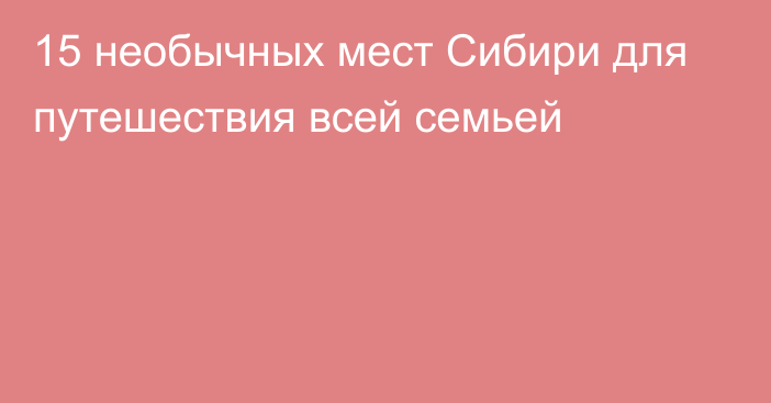 15 необычных мест Сибири для путешествия всей семьей