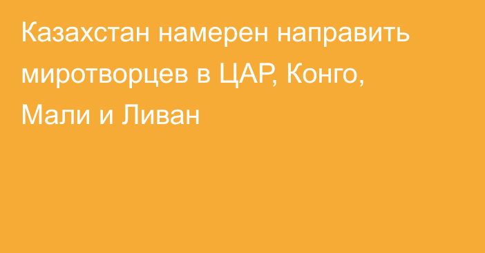 Казахстан намерен направить миротворцев в ЦАР, Конго, Мали и Ливан