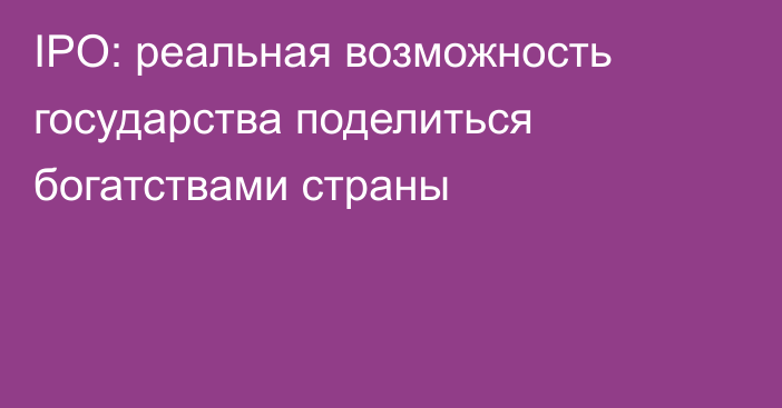 IPO: реальная возможность государства поделиться богатствами страны