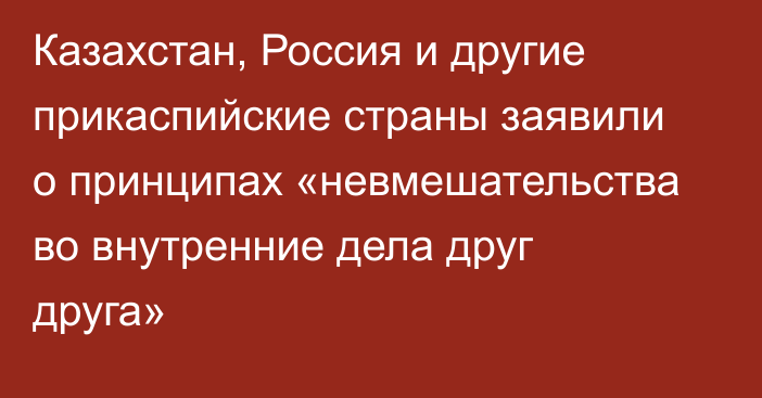 Казахстан, Россия и другие прикаспийские страны заявили о принципах «невмешательства во внутренние дела друг друга»