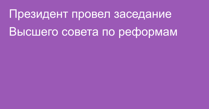 Президент провел заседание Высшего совета по реформам