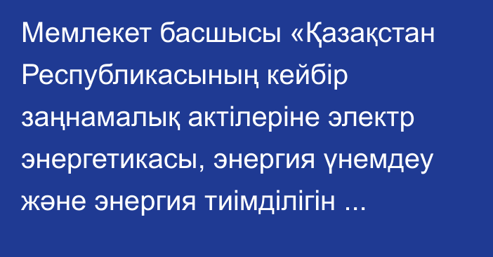 Мемлекет басшысы «Қазақстан Республикасының кейбір заңнамалық актілеріне электр энергетикасы, энергия үнемдеу және энергия тиімділігін арттыру, жер қойнауын пайдалану, жергілікті мемлекеттік басқару, мемлекеттік шекара, тұрғын үй-коммуналдық шаруашылық және ғылым мәселелері бойынша өзгерістер мен толықтырулар енгізу туралы» Қазақстан Республикасының Заңына қол қойды