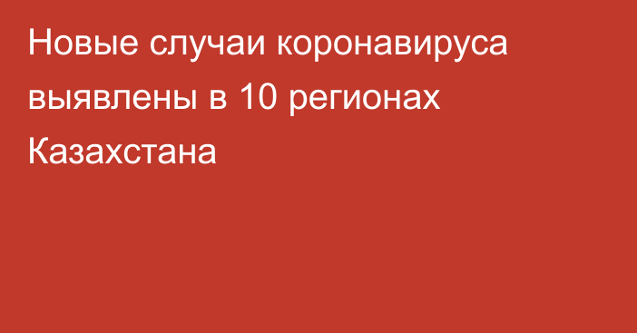 Новые случаи коронавируса выявлены в 10 регионах Казахстана