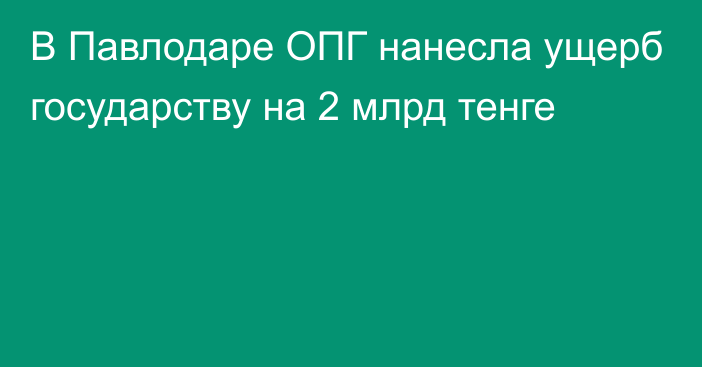 В Павлодаре ОПГ нанесла ущерб государству на 2 млрд тенге