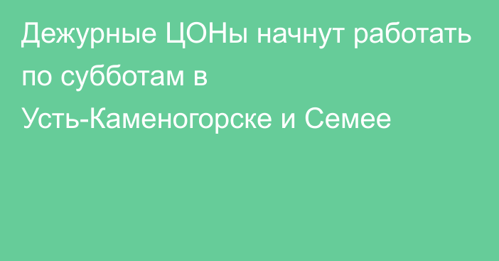 Дежурные ЦОНы начнут работать по субботам в Усть-Каменогорске и Семее