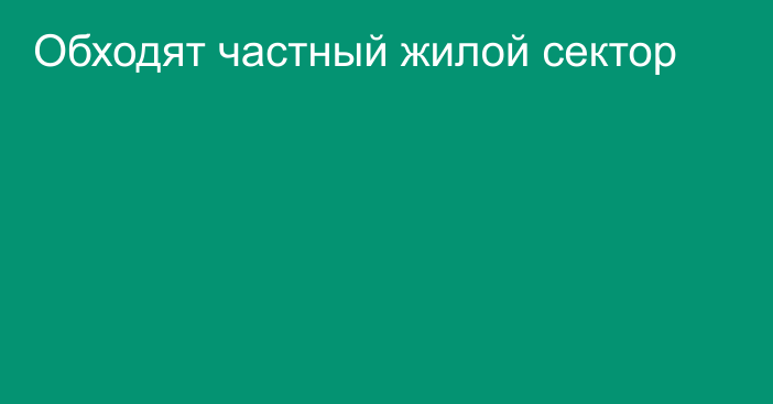 Обходят частный жилой сектор