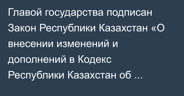 Главой государства подписан Закон Республики Казахстан «О внесении изменений и дополнений в Кодекс Республики Казахстан  об административных правонарушениях по вопросам противодействия легализации (отмыванию) доходов, полученных преступным путем, и финансированию терроризма»